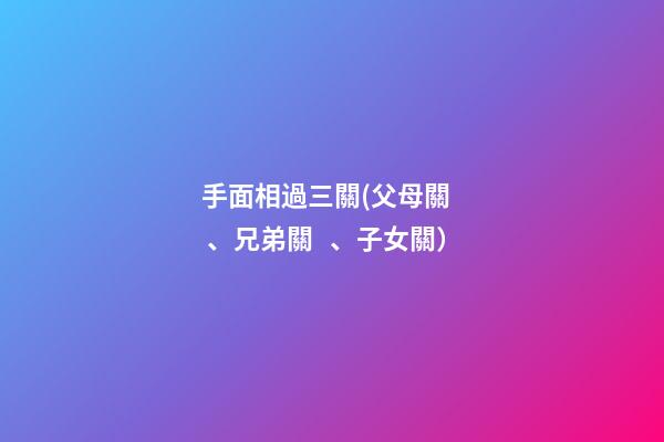 手面相過三關(父母關、兄弟關、子女關）